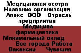 Медицинская сестра › Название организации ­ Апекс, ООО › Отрасль предприятия ­ Медицина, фармацевтика › Минимальный оклад ­ 20 000 - Все города Работа » Вакансии   . Чувашия респ.